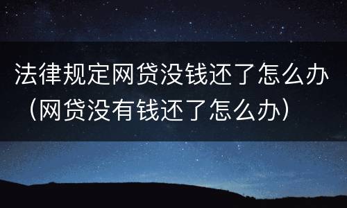 法律规定网贷没钱还了怎么办（网贷没有钱还了怎么办）