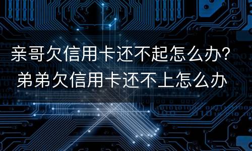 亲哥欠信用卡还不起怎么办？ 弟弟欠信用卡还不上怎么办