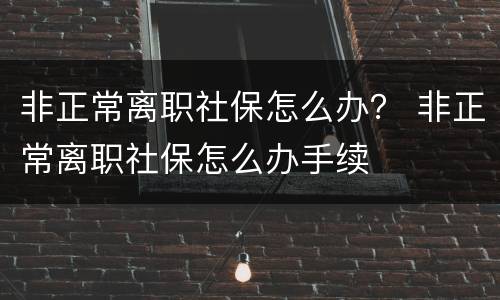 非正常离职社保怎么办？ 非正常离职社保怎么办手续
