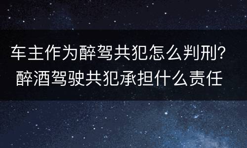 车主作为醉驾共犯怎么判刑？ 醉酒驾驶共犯承担什么责任