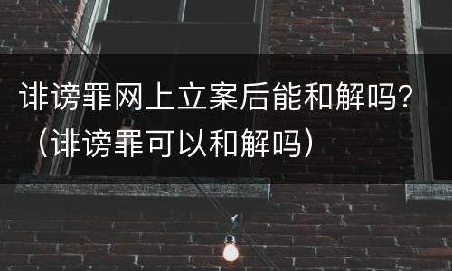 诽谤罪网上立案后能和解吗？（诽谤罪可以和解吗）