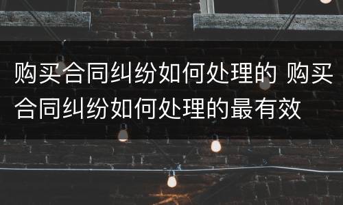 购买合同纠纷如何处理的 购买合同纠纷如何处理的最有效