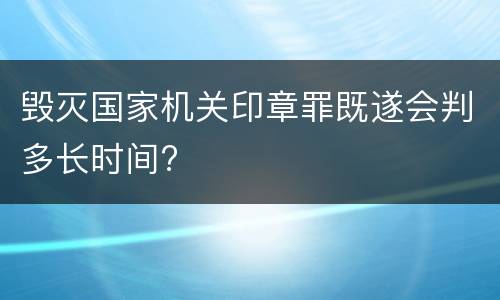 毁灭国家机关印章罪既遂会判多长时间?