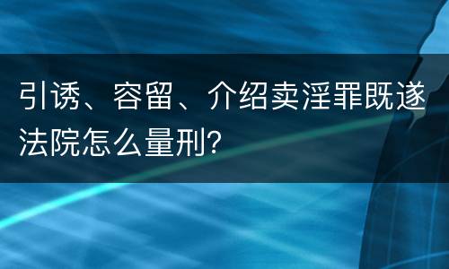 引诱、容留、介绍卖淫罪既遂法院怎么量刑？