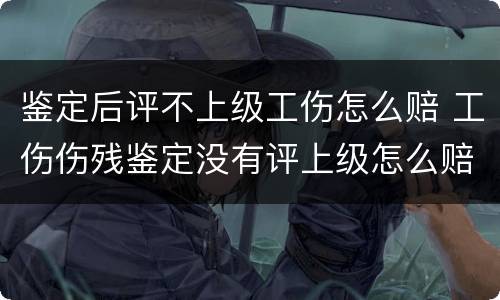 鉴定后评不上级工伤怎么赔 工伤伤残鉴定没有评上级怎么赔偿呢