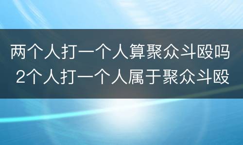 两个人打一个人算聚众斗殴吗 2个人打一个人属于聚众斗殴吗