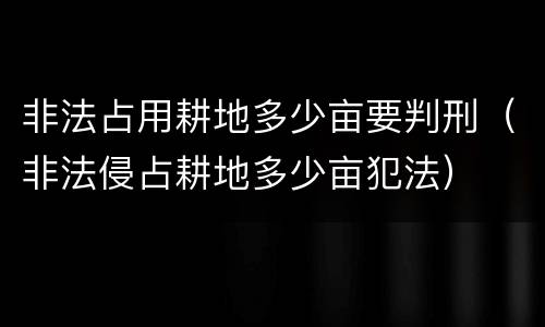 非法占用耕地多少亩要判刑（非法侵占耕地多少亩犯法）