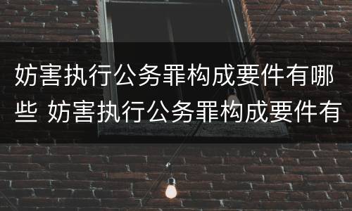 妨害执行公务罪构成要件有哪些 妨害执行公务罪构成要件有哪些条件