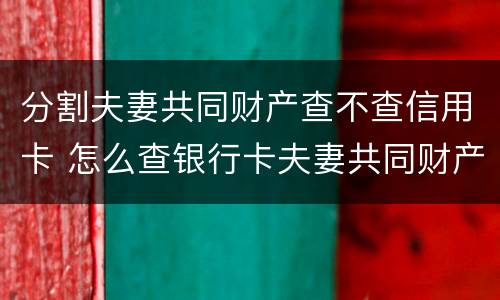分割夫妻共同财产查不查信用卡 怎么查银行卡夫妻共同财产