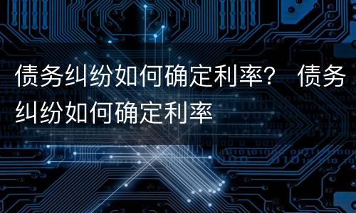 债务纠纷如何确定利率？ 债务纠纷如何确定利率