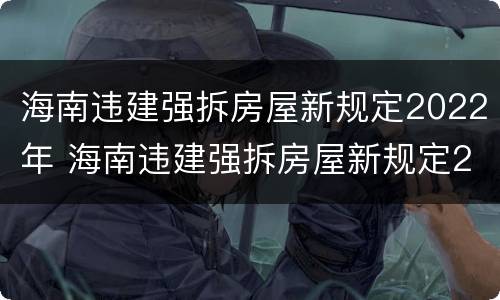海南违建强拆房屋新规定2022年 海南违建强拆房屋新规定2022年度