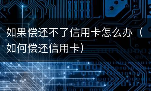 如果偿还不了信用卡怎么办（如何偿还信用卡）