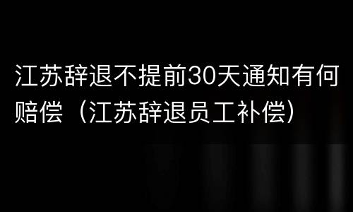 江苏辞退不提前30天通知有何赔偿（江苏辞退员工补偿）