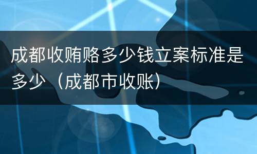 成都收贿赂多少钱立案标准是多少（成都市收账）