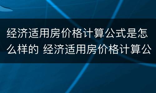 经济适用房价格计算公式是怎么样的 经济适用房价格计算公式是怎么样的啊