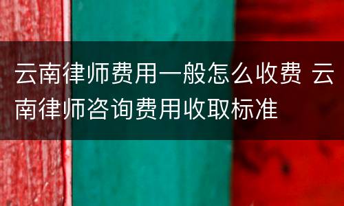 云南律师费用一般怎么收费 云南律师咨询费用收取标准