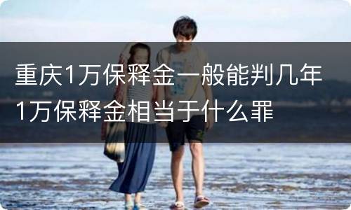 重庆1万保释金一般能判几年 1万保释金相当于什么罪