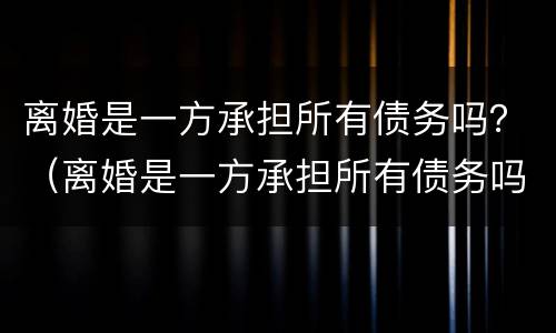 离婚是一方承担所有债务吗？（离婚是一方承担所有债务吗）