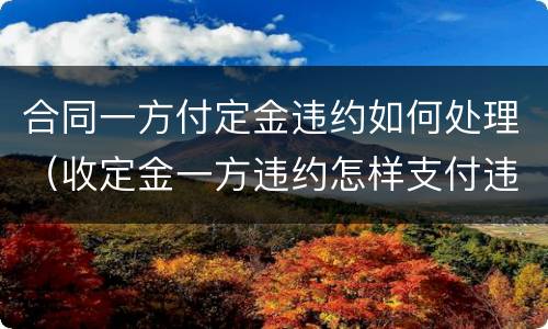 合同一方付定金违约如何处理（收定金一方违约怎样支付违约金）