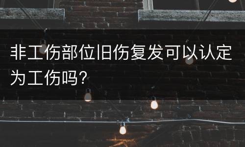 非工伤部位旧伤复发可以认定为工伤吗?