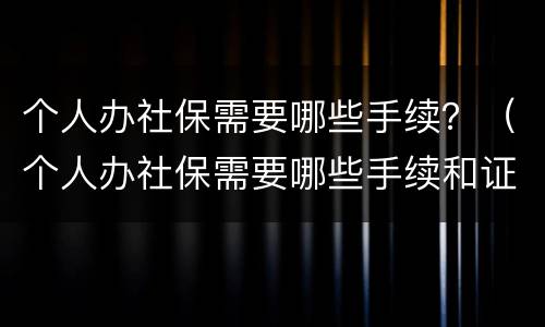 个人办社保需要哪些手续？（个人办社保需要哪些手续和证件）