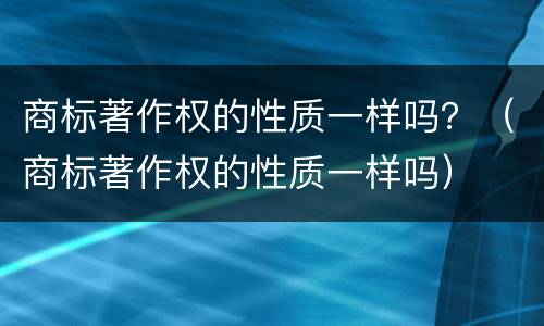 商标著作权的性质一样吗？（商标著作权的性质一样吗）