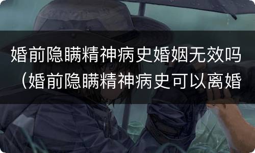 婚前隐瞒精神病史婚姻无效吗（婚前隐瞒精神病史可以离婚吗）