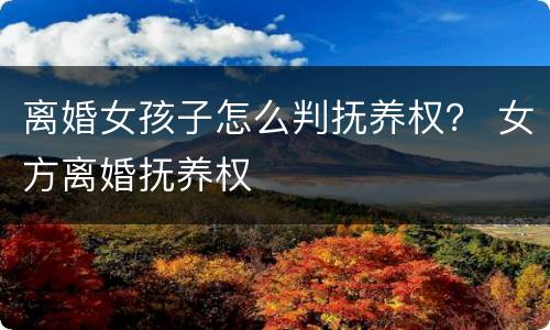 离婚女孩子怎么判抚养权？ 女方离婚抚养权