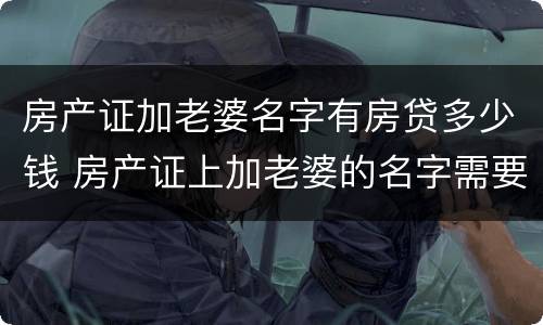 房产证加老婆名字有房贷多少钱 房产证上加老婆的名字需要多少钱要交税吗