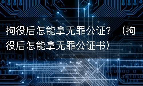 拘役后怎能拿无罪公证？（拘役后怎能拿无罪公证书）