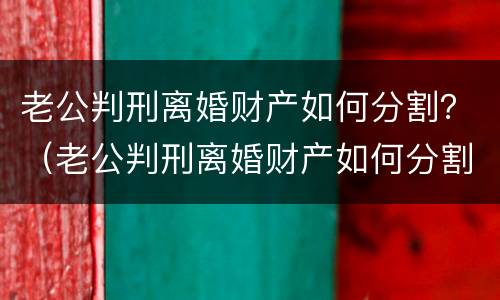 老公判刑离婚财产如何分割？（老公判刑离婚财产如何分割给老婆）