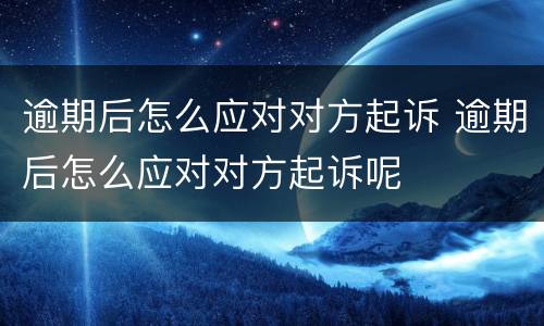 逾期后怎么应对对方起诉 逾期后怎么应对对方起诉呢