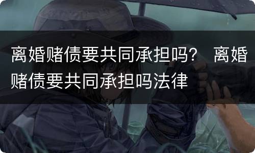 离婚赌债要共同承担吗？ 离婚赌债要共同承担吗法律