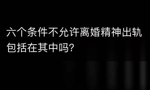 六个条件不允许离婚精神出轨包括在其中吗？