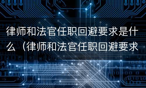 律师和法官任职回避要求是什么（律师和法官任职回避要求是什么规定）