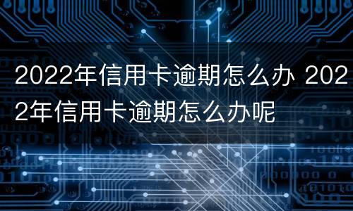 2022年信用卡逾期怎么办 2022年信用卡逾期怎么办呢