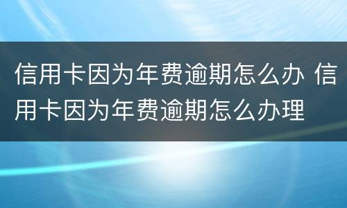 信用卡因为年费逾期怎么办 信用卡因为年费逾期怎么办理