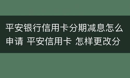 平安银行信用卡分期减息怎么申请 平安信用卡 怎样更改分期