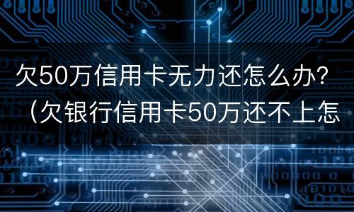 欠50万信用卡无力还怎么办？（欠银行信用卡50万还不上怎么办）