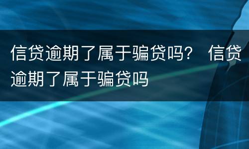信贷逾期了属于骗贷吗？ 信贷逾期了属于骗贷吗