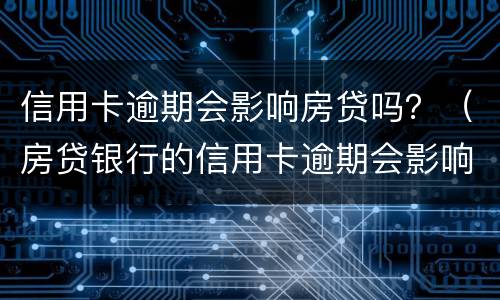 信用卡逾期会影响房贷吗？（房贷银行的信用卡逾期会影响房贷吗）