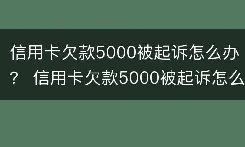 信用卡欠款5000被起诉怎么办？ 信用卡欠款5000被起诉怎么办理