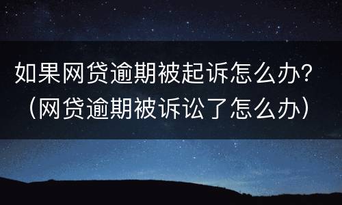 如果网贷逾期被起诉怎么办？（网贷逾期被诉讼了怎么办）