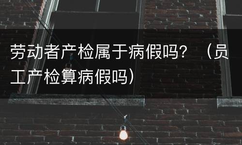 劳动者产检属于病假吗？（员工产检算病假吗）