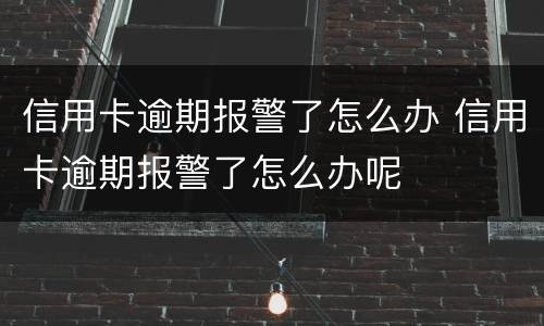 信用卡逾期报警了怎么办 信用卡逾期报警了怎么办呢