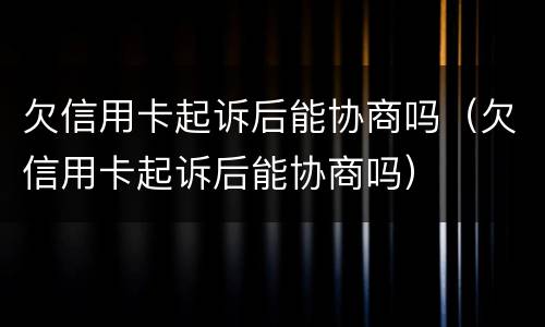 欠信用卡起诉后能协商吗（欠信用卡起诉后能协商吗）