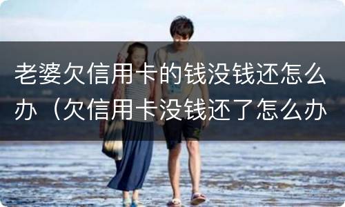 老婆欠信用卡的钱没钱还怎么办（欠信用卡没钱还了怎么办）