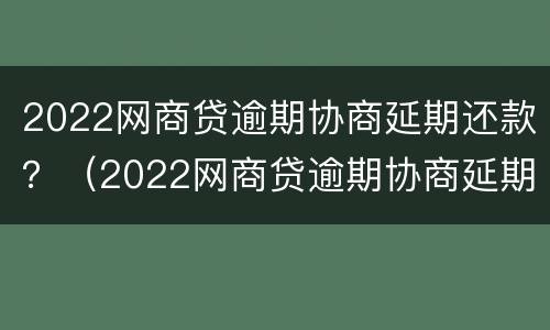 2022网商贷逾期协商延期还款？（2022网商贷逾期协商延期还款会怎样）