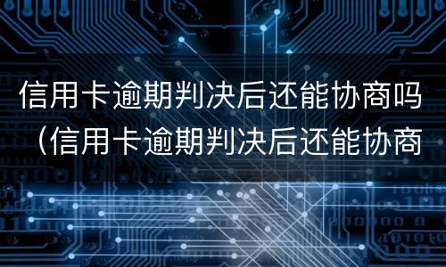 信用卡逾期判决后还能协商吗（信用卡逾期判决后还能协商吗知乎）