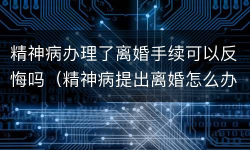 精神病办理了离婚手续可以反悔吗（精神病提出离婚怎么办）